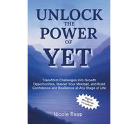 Unlock The Power of Yet: Transform Challenges Into Growth Opportunities, Master Your Mindset, and Build Confidence and Resilience At Any Stage of Life.