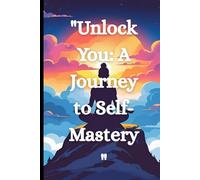 "Unlock You: A Journey to Self-Mastery": Transform Your Mindset, Habits, and Life-One Step at a Time