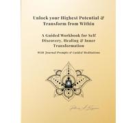 Unlock Your Highest Potential & Transform from Within: A Guided Workbook for Self-Discovery, Healing & Inner Transformation