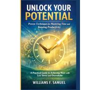 UNLOCK YOUR POTENTIAL: Proven Techniques For Mastering Time and Boosting Productivity: A Practical Guide to Achieving more with Less Stress and Overwhelm