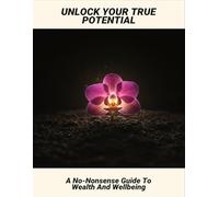 Unlock Your True Potential: A No-Nonsense Guide To Wealth And Wellbeing