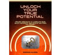 Unlock Your True Potential: Proven Principles to Overcome Fear, Build Confidence, and Achieve Anything You Desire
