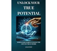 Unlock Your True Potential: Simple daily habits to build the life you truly desire