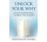 Unlock Your Why: How Anyone Can Find Purpose, Conquer Procrastination, and Build a Life of Meaning and Fulfillment - Even If You Feel Stuck