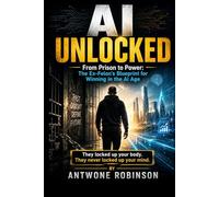 UNLOCKED From Prison to Power: The Ex-Felon's Blueprint for Winning in the AI Age