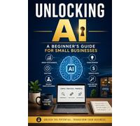 Unlocking AI: A Beginner's Guide for Small Businesses, Harness the Power of AI Technologies for Business Success
