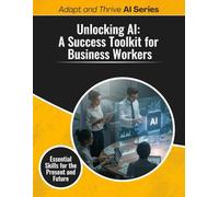 Unlocking AI: A Success Toolkit for Business Workers: Essential Skills for the Present and Future (Adapt and Thrive AI Book Series)
