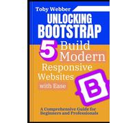 Unlocking Bootstrap 5: Build Modern, Responsive Websites with Ease: A Comprehensive Guide for Beginners and Professionals (The Toby Webber Guide to Next Level Programming)