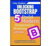Unlocking Bootstrap 5: Build Modern, Responsive Websites with Ease: A Comprehensive Guide for Beginners and Professionals (The Toby Webber Guide to Next Level Programming)