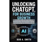 Unlocking ChatGPT for Business Growth: A Practical, Step-by-Step Guide to Boosting Sales, Attracting More Clients, and Automating Your Workflow with AI (AI, TECH REVIEWS AND GADGETS UPDATES BOOK 1)