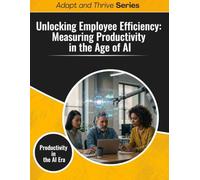 Unlocking Employee Efficiency: Measuring Productivity in the Age of AI: Productivity in the AI Era (Adapt and Thrive)