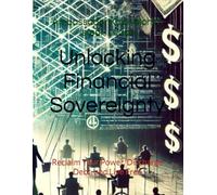 Unlocking Financial Sovereignty: Reclaim Your Power, Discharge Debt, and Live Free