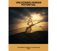 Unlocking Human Potential: A Facilitator'S Guide To Transforming Pain