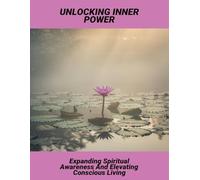Unlocking Inner Power: Expanding Spiritual Awareness And Elevating Conscious Living