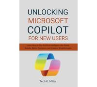 UNLOCKING MICROSOFT COPILOT FOR NEW USERS: Learn How to Use Artificial Intelligence for Faster Results, Better Decisions, and Creative Breakthroughs