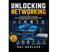 Unlocking Networking: A Practical Guide to Building, Securing, Troubleshooting, and Maintaining Modern Computer Networks