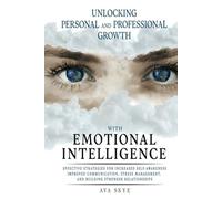 Unlocking Personal and Professional Growth with Emotional Intelligence: Effective Strategies For Increased Self- Awareness Improved Communication Stress Management and Building Stronger Relationships