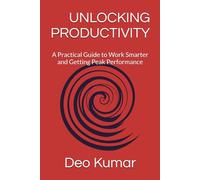 UNLOCKING PRODUCTIVITY: A Practical Guide to Work Smarter and Getting Peak Performance