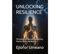 UNLOCKING RESILIENCE: The Science of Overcoming Adversity, Trauma, Stress, and Burnout