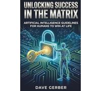 UNLOCKING SUCCESS IN THE MATRIX: Artificial Intelligence Guidelines For Humans To Win At Life