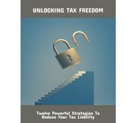 Unlocking Tax Freedom: Twelve Powerful Strategies To Reduce Your Tax Liability