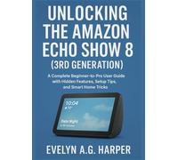 UNLOCKING THE AMAZON ECHO SHOW 8 (3RD GENERATION): A Complete Beginner-to-Pro User Guide with Hidden Features, Setup Tips, and Smart Home Tricks