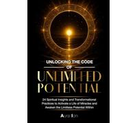 Unlocking The Code Of Unlimited Potential: 24 Spiritual Insights and Transformational Practices To Unlock a Life of Miracles and Awaken The Limitless Potential Within