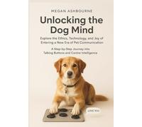 Unlocking the Dog Mind: Explore the Ethics, Technology, and Joy of Entering a New Era of Pet Communication