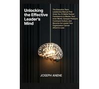 UNLOCKING THE EFFECTIVE LEADER’S MIND: The Executive Team Leadership Manual That Gives You 10 Battle-Tested Frameworks to Master Your Inner World, Conquer Pressure, Command Culture, and Become the Le