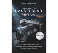 UNLOCKING THE HASSELBLAD X2D II 100C: The Essential Manual for Setup, Settings, and Achieving Professional Medium Format Results (The Mirrorless Camera Masterwork Series)