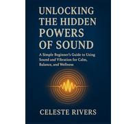 UNLOCKING THE HIDDEN POWERS OF SOUND: A Simple Beginner’s Guide to Using Sound and Vibration for Calm, Balance, and Wellness (Energy Healing Community Series)