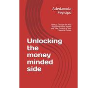 Unlocking the money minded side: How to Change the Way You Think About Money and Take Control of Your Financial Future