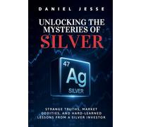 Unlocking The Mysteries of Silver: Strange Truths, Market Oddities, And Hard-Learned Lessons From A Silver Investor
