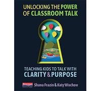 Unlocking the Power of Classroom Talk: Teaching Kids to Talk with Clarity and Purpose: Teaching Kids to Talk With Clarity & Purpose