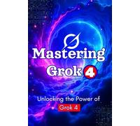 Unlocking the Power of Grok 4: Mastering AI, Prompt Engineering & Real-Time Intelligence: 100+ Prompts, Productivity Hacks & Business Strategies with xAI’s Most Powerful Tool