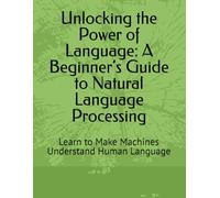 Unlocking the Power of Language: A Beginner’s Guide to Natural Language Processing: Learn to Make Machines Understand Human Language