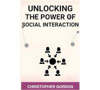 UNLOCKING THE POWER OF SOCIAL INTERACTION: Enhance Your Social Skills, Forge Authentic Connections, and Flourish in Every Interaction (2024)