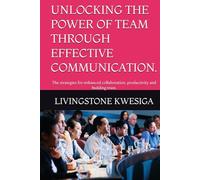 UNLOCKING THE POWER OF TEAM THROUGH EFFECTIVE COMMUNICATION.: The strategies for enhanced collaboration, productivity and building trust.