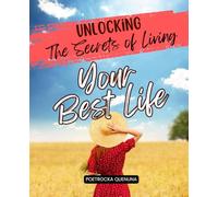 Unlocking The Secrets of Living Your Best Life: Discover The Principles Of Living Fully With Courage Gratitude Responsibility Health Resilience Authenticity And The Power To Create Your Own Best Life