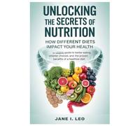 Unlocking the Secrets of Nutrition: How Different Diets Impact Your Health: An Insightful Guide to Better Eating, Smarter Choices, and the Proven Benefits of a Healthier Diet (Health and wellness)