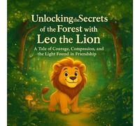 Unlocking the Secrets of the Forest with Leo the Lion: A Tale of Courage, Compassion, and the Light Found in Friendship