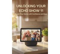 UNLOCKING YOUR ECHO SHOW 11: Master Your Device with Confidence and Ease