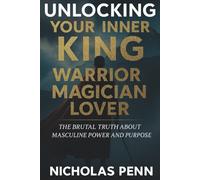 Unlocking Your Inner King, Warrior, Magician, Lover: The Brutal Truth About Masculine Power and Purpose