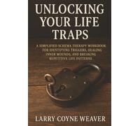 Unlocking Your Life Traps: A Simplified Schema Therapy Workbook for Identifying Triggers, Healing Inner Wounds, and Breaking Repetitive Life Patterns