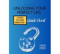 Unlocking Your Perfect Life Guidebook: Living Future Oriented (Unlocking Your Perfect Day, Life and Business Workbook Series)