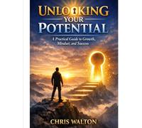 Unlocking Your Potential: A Practical Guide to Growth, Mindset, and Success Strategies to Build Confidence, Overcome Procrastination, and Master Your Habits