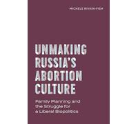Unmaking Russia’s Abortion Culture: Family Planning and the Struggle for a Liberal Biopolitics (Policy to Practice)