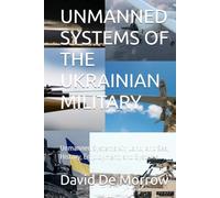UNMANNED SYSTEMS OF THE UKRAINIAN MILITARY: Unmanned Systems Air, Land, and Sea, History, Employment, and Systems.