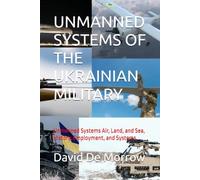 UNMANNED SYSTEMS OF THE UKRAINIAN MILITARY: Unmanned Systems Air, Land, and Sea, History, Employment, and Systems.