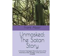 Unmasked: The Satan Story: A Forensic-Theological Reconstruction of the Adversary's Rise, Strategy, Limits, and Final Collapse